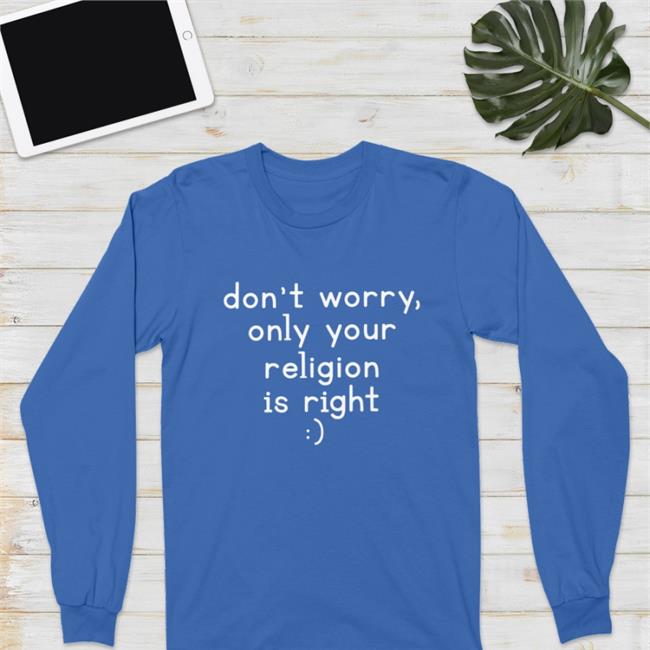 Don't Worry Only Your Religion Is Right Shirt