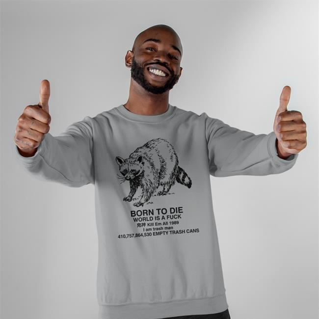 I Am Trash Man Shirt Raccoon Born To Die World Is A Fuck Kill Em All 1989 I Am Trash Man Hooded Sweatshirt Shirts That Go Hard