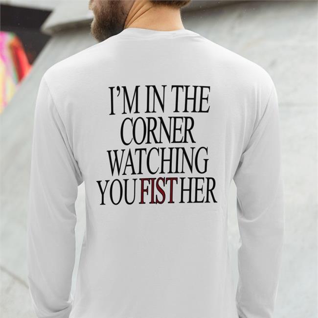 Shirts That Go Hard Store I'm In The Corner Watching You Fist Her Tee Shirt