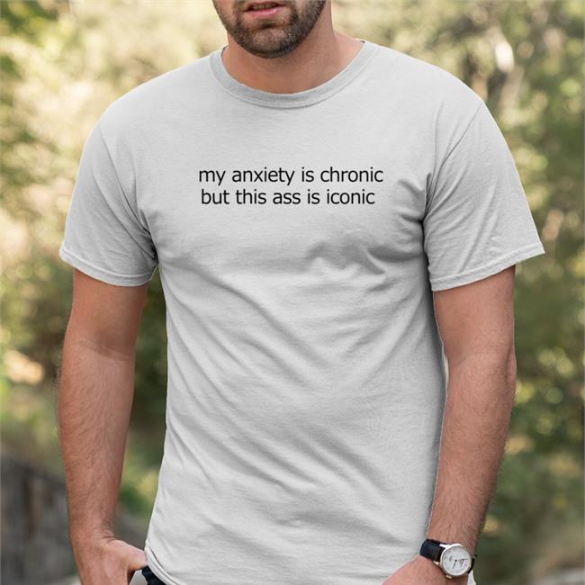 My Anxiety Is Chronic But This Ass Is Iconic Tee Shirts That Go Hard