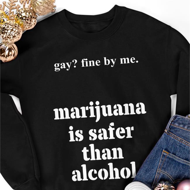Shirts That Go Hard Gay Fine By Me Marijuana Is Safer Than Alcohol Shirt
