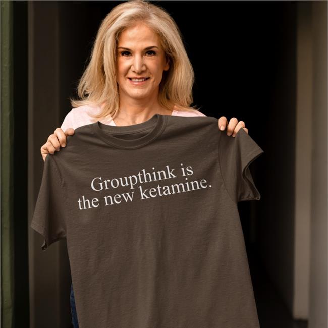 Shirts That Go Hard Groupthink Is The New Ketamine Shirt