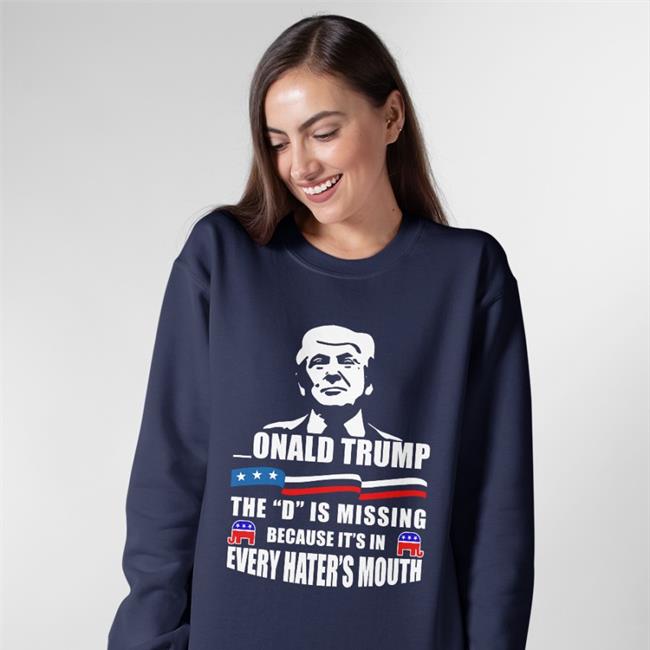 Donald Trump The D Is Missing Because It's In Every Hater's Mouth Shirt