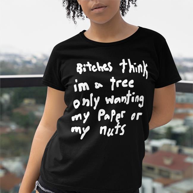 Bitches Think Im A Tree Only Wanting My Paper Or My Nuts Tee