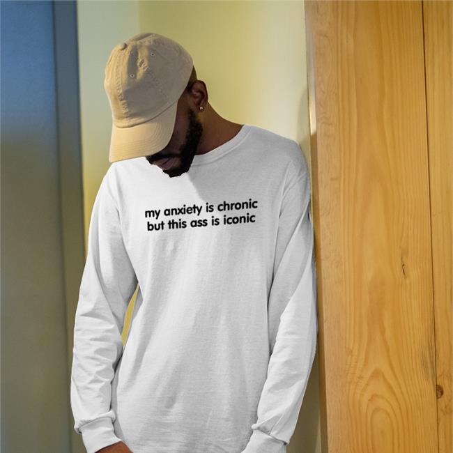 My Anxiety Is Chronic But This Ass Is Iconic T-Shirt