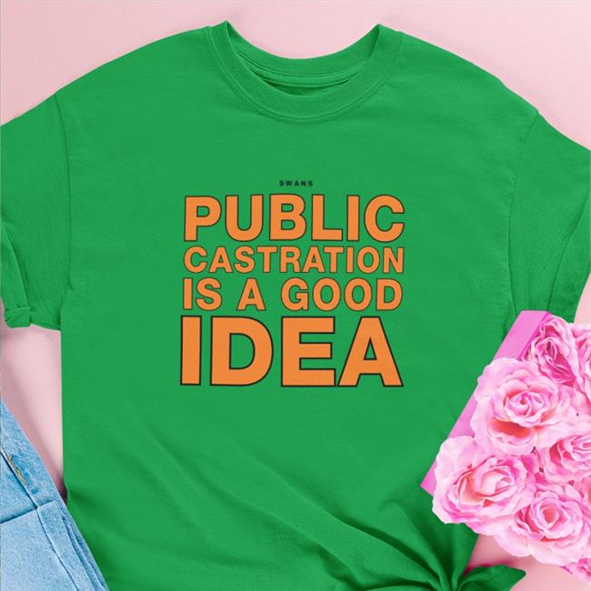 Shirts That Go Hard Swans Public Castration Is A Good Idea T Shirt