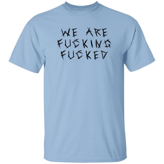 Obiwankenxbi We Are Fucking Fucked Shirt Obiwankenxbi We Are Fucking Fucked Shirt