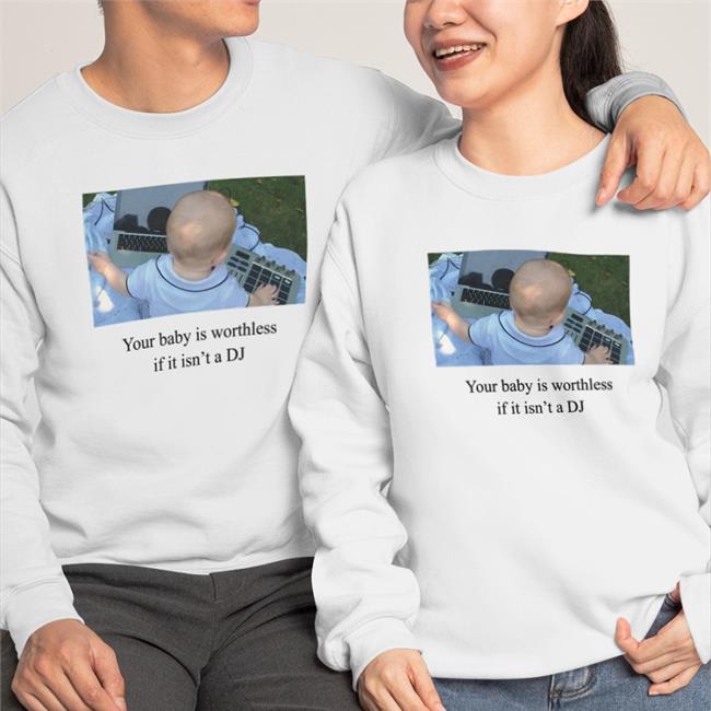 Your Baby Is Worthless If It Isn't A Dj T Shirts Shirts That Go Hard