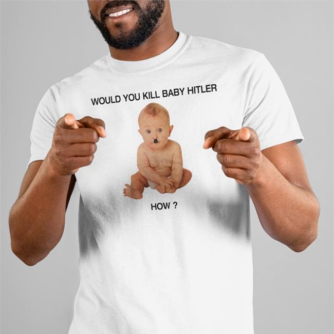 Disturbing Shirt Would You Kill Baby Hitler How Shirt