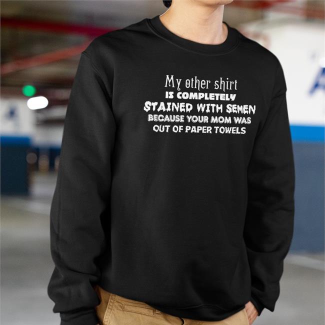 My Other Shirt Is Completely Stained With Semen Because Your Mom Was Out Of Paper Towels Hoodie Shirts That Go Hard Merch