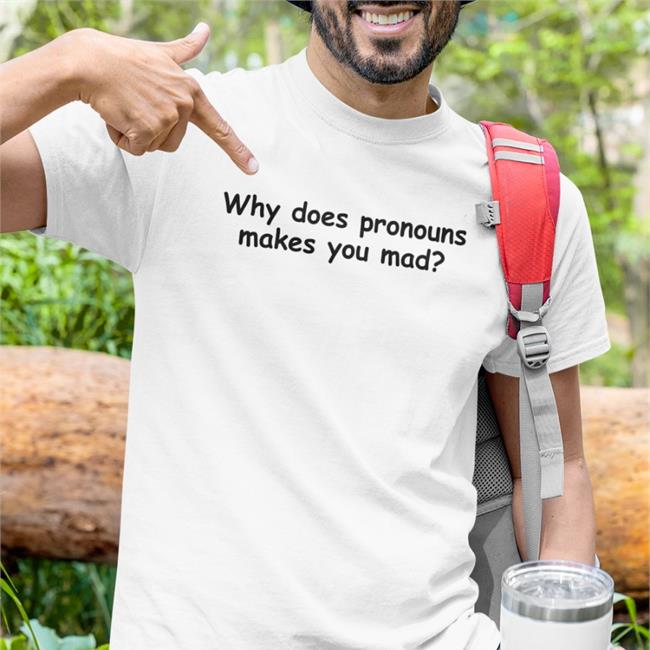 Why Does Pronouns Makes You Mad Shirts