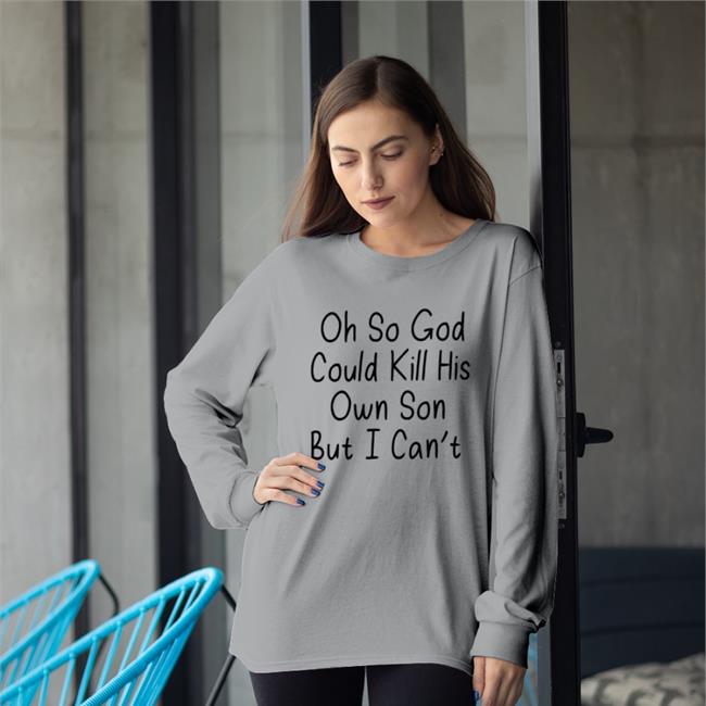Oh So God Could Kill His Own Son But I Can't Shirt