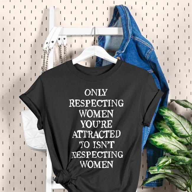 Shirts That Go Hard Only Respecting Women You're Attracted To Isn't Respecting Women Long Sleeve Tee