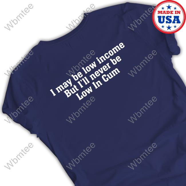 Official I May Be Low Income But I'll Never Be Low In Cum Shirt