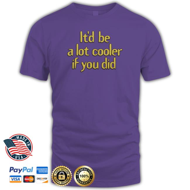 Official Homage Merch It'd Be A Lot Cooler If You Did Shirt Official Homage Merch It'd Be A Lot Cooler If You Did Cap