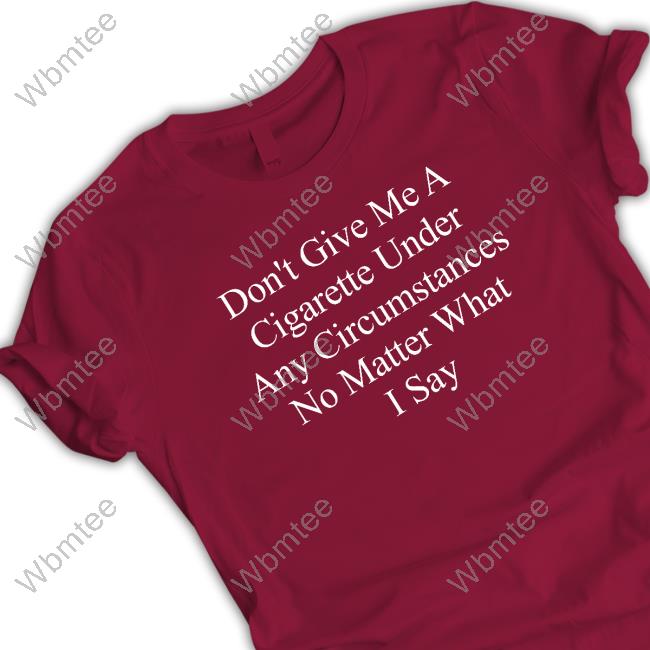 Don't Give Me A Cigarette Under Any Circumstances No Matter What I Say Tee
