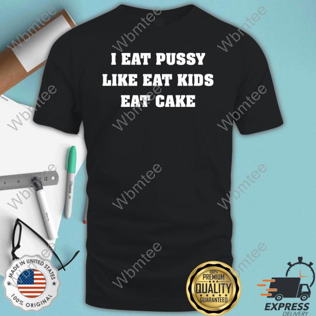 I Eat Pussy Like Eat Kids Eat Cake Shirt