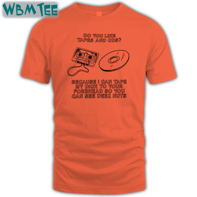 Do You Like Tapes And Cds Because I Can Tape My Dick To Your Forehead So You Can See Deez Nuts Shirt Funny