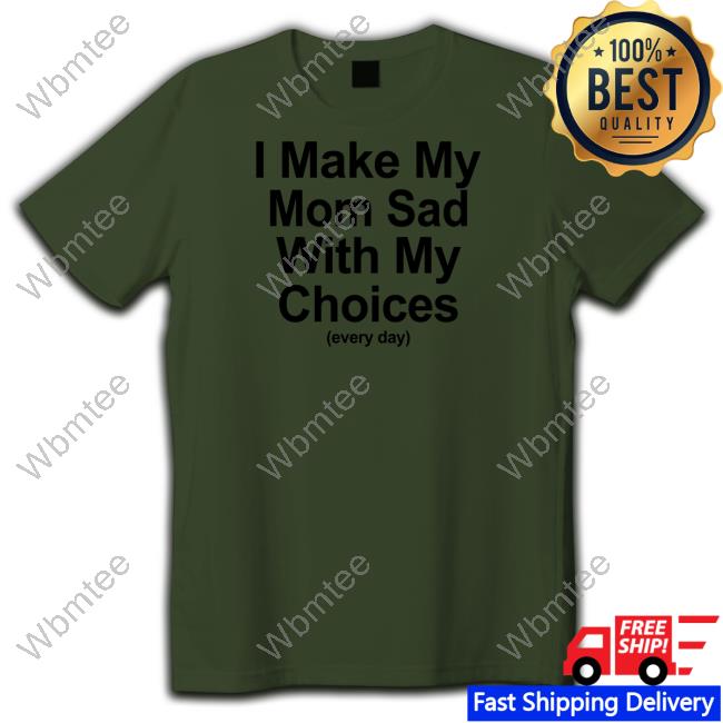 I Make My Mom Sad With My Choices Shirt Shirts That Go Hard Shirtsthtgohard