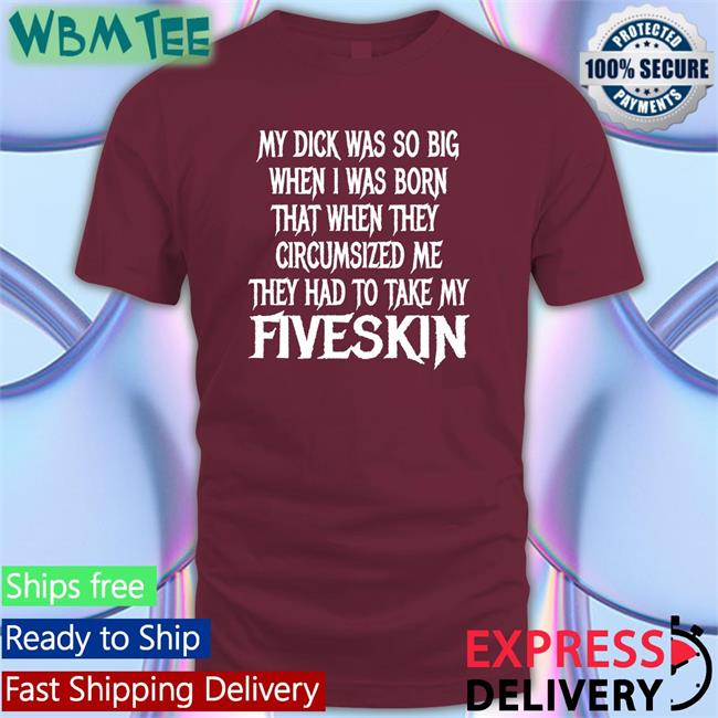 Shirts That Go Hard My Dick Was So Big When I Was Born That When They Circumsized Me They Had To Take My Fiveskin Shirts Thegoodshirts Merch