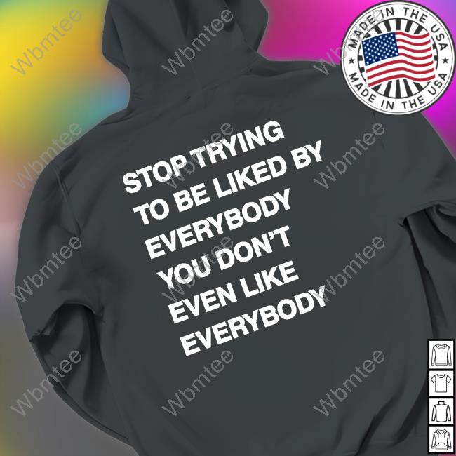 Stop Trying To Be Liked By Everybody You Don’t Even Like Everybody Hoodie Stop Trying To Be Liked By Everybody You Don’t Even Like Everybody hooded sweatshirt