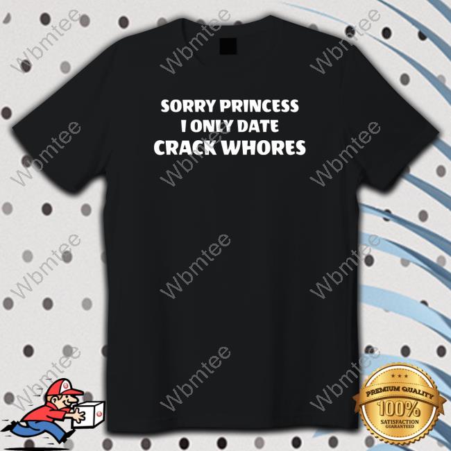Sorry Princess I Only Date Crack Whores Limited EditionTee