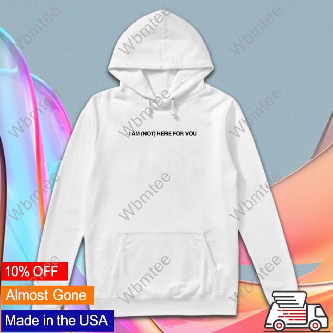 Official I Am Not Here For You Shirts