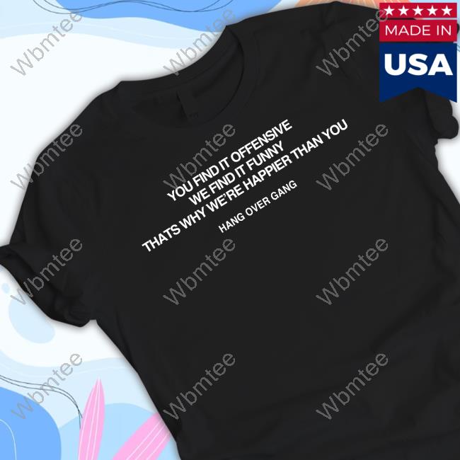Hang Over Gang You Find It Offensive We Find It Funny That's Why We're Happier Than You Tee