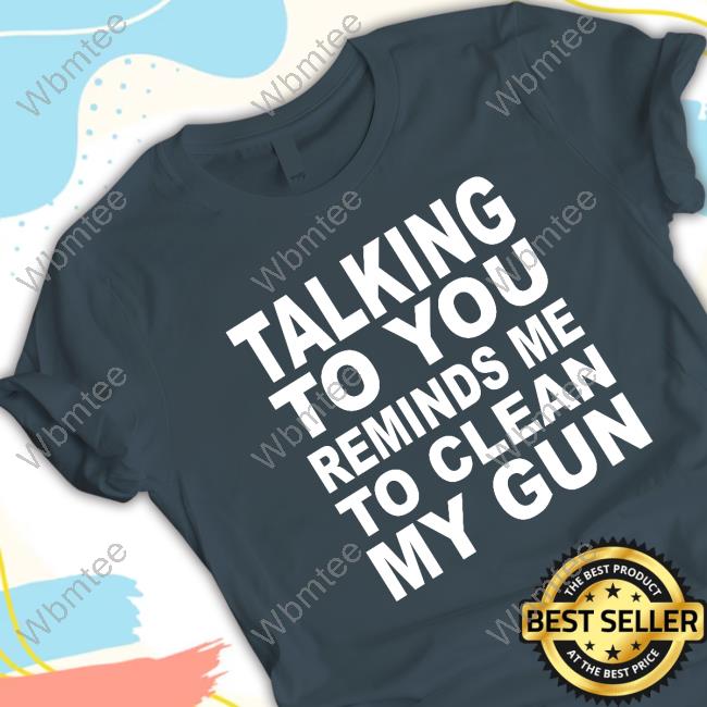 Talking To You Reminds Me To Clean My Gun T Shirts