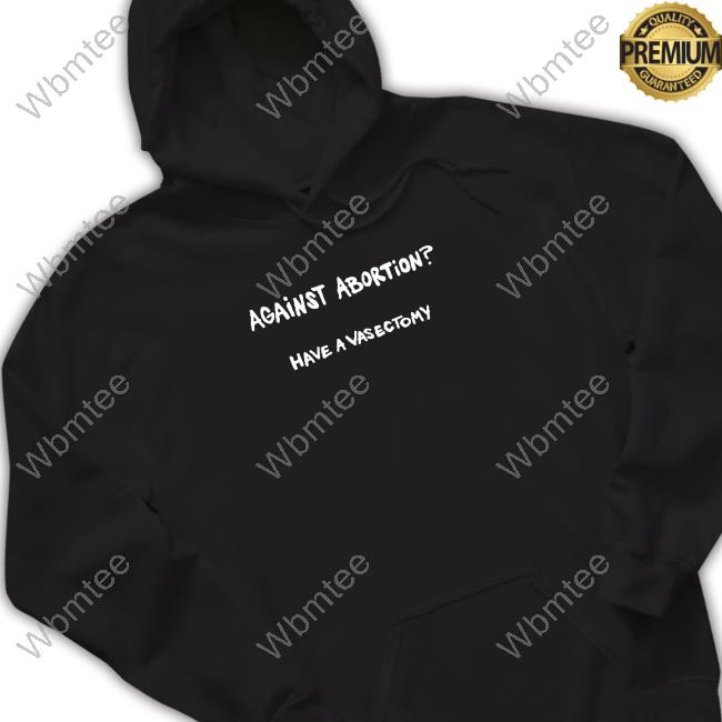 Against Abortion Have A Vasectomy T Shirts