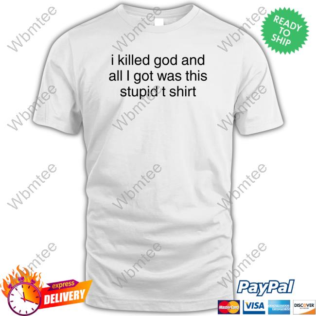Shirts That Go Hard I Killed God And All I Got Was This Stupid T Shirt T Shirts