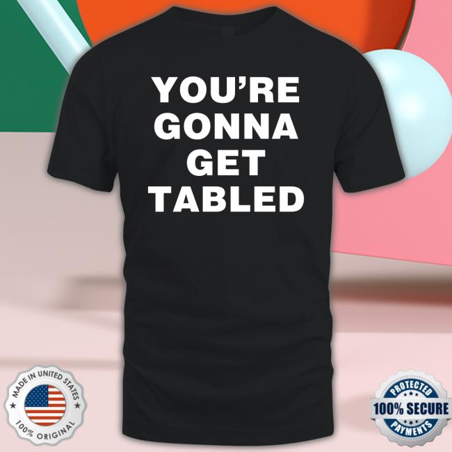 You're Gonna Get Table Shirt
