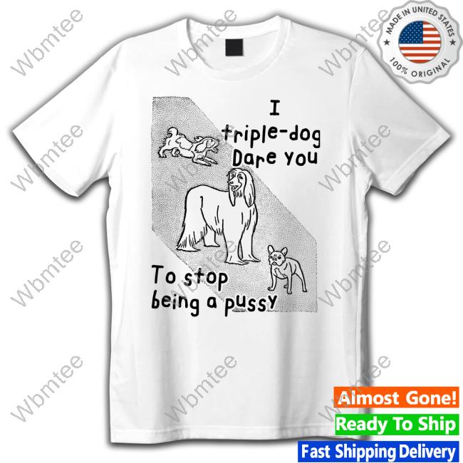 I Triple Dog Dare You To Stop Being A Pussy Shirt