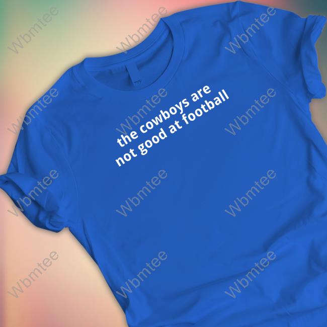 Official The Cowboys Are Not Good At Football Tee Shirt