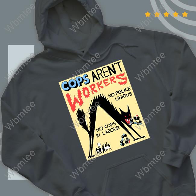 Cops Aren't Workers No Police Unions No Cops In Labour Sweatshirts No Gods No Masters