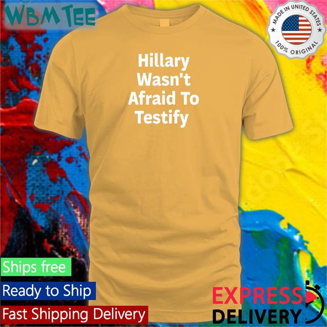 Hillary Wasn't Afraid To Testify T Shirt