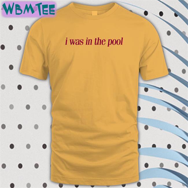 Shirts That Go Hard I Was In The Pool Shirt Shirtsthtgohard
