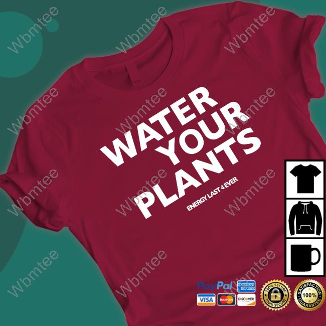 Water Your Plants Energy Last 4 Ever T-Shirt