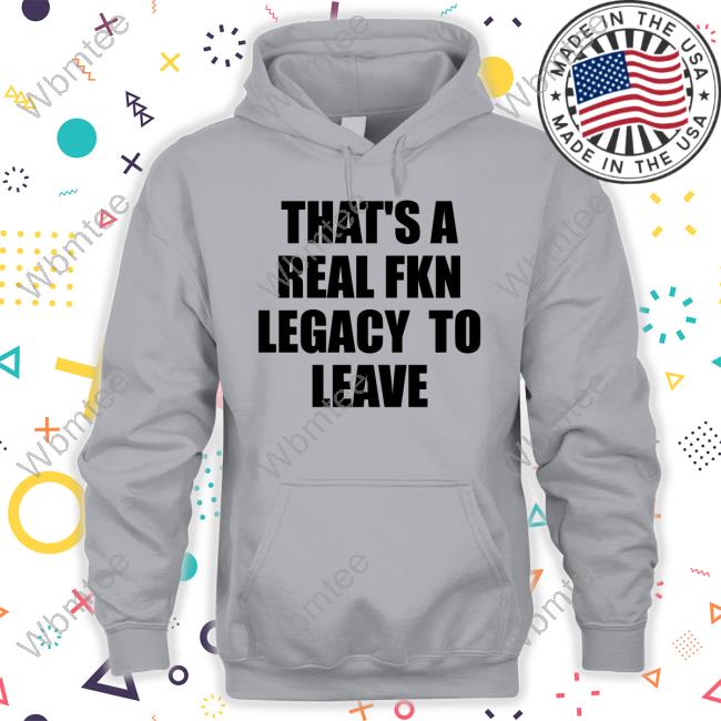 That's A Real Fkn Legacy To Leave Tee