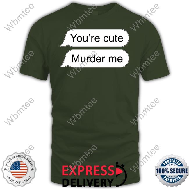 Shirts That Go Hard You're Cute Murder Me Shirts