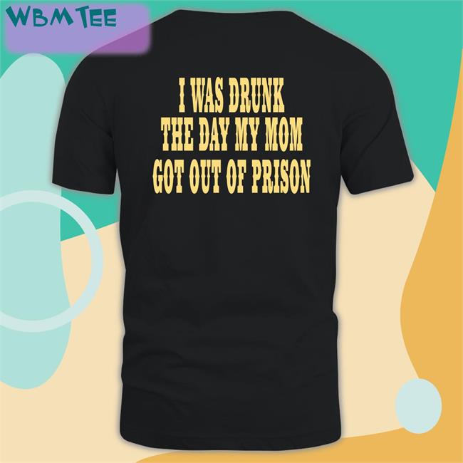 I Was Drunk The Day My Mom Got Out Of Prison Tee For Things That Are Way Too Specific Oddlyspecific