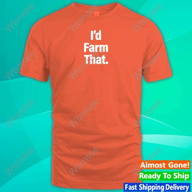 I'd Farm That Shirt