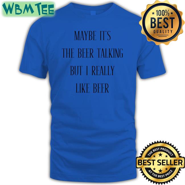 Maybe It's The Beer Talking But I Really Like Beer Tee Shirt