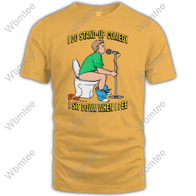 Shirts That Go Hard I Do Stand-Up Comedy But I Sit Down When I Pee Shirt
