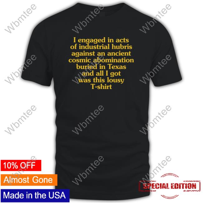 Official I Engaged In Acts Of Industrial Hubris Against An Ancient Cosmic Abomination Buried In Texas And All I Got Was This Lousy T-Shirt Tee