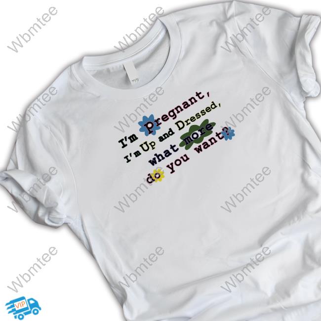 Official I'm Pregnant I'm Up And Dressed What More Do You Want Shirt