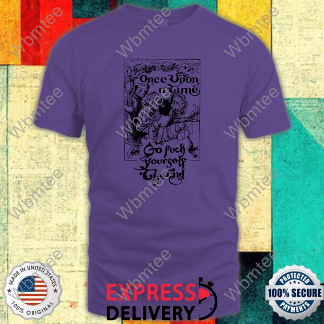 Once Upon A Time Go Fuck Yourself The End TShirts Shirtsthtgohard Shirts That Go Hard Once Upon A Time Go Fuck Yourself The End Edition Limited Tee Shirt