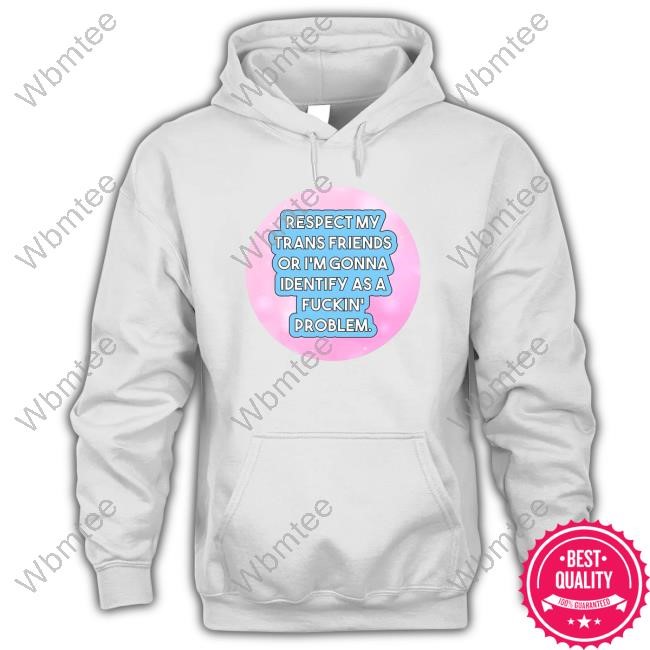 Respect My Trans Friends Or I'm Gonna Identify As A Fuckin' Problem Top Shirt