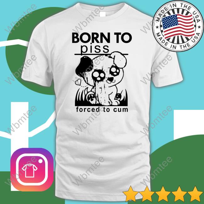 Shirts That Go Hard Born To Piss Forced To Cum Long Sleeve Shirt