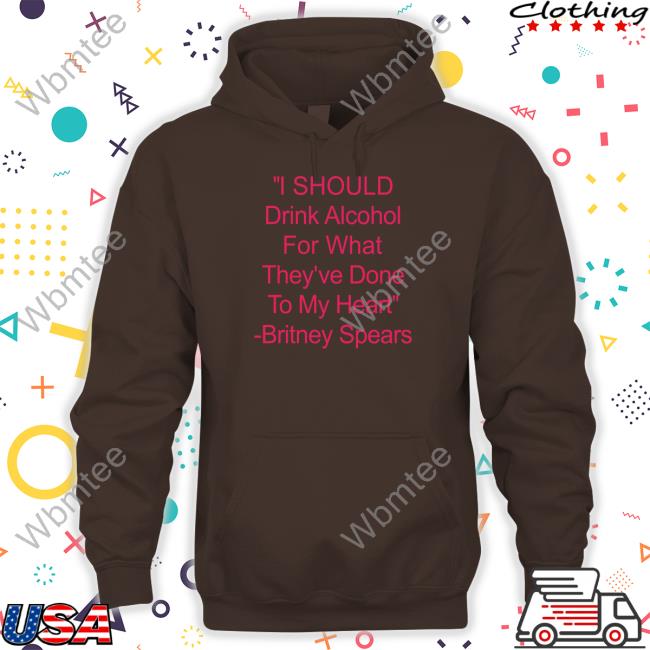 Shirts That Go Hard I Should Drink Alcohol For What They've Done To My Heart Britney Spears Hoodie